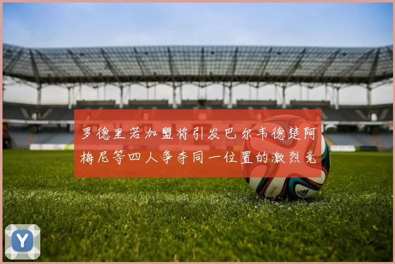 罗德里若加盟将引发巴尔韦德楚阿梅尼等四人争夺同一位置的激烈竞争